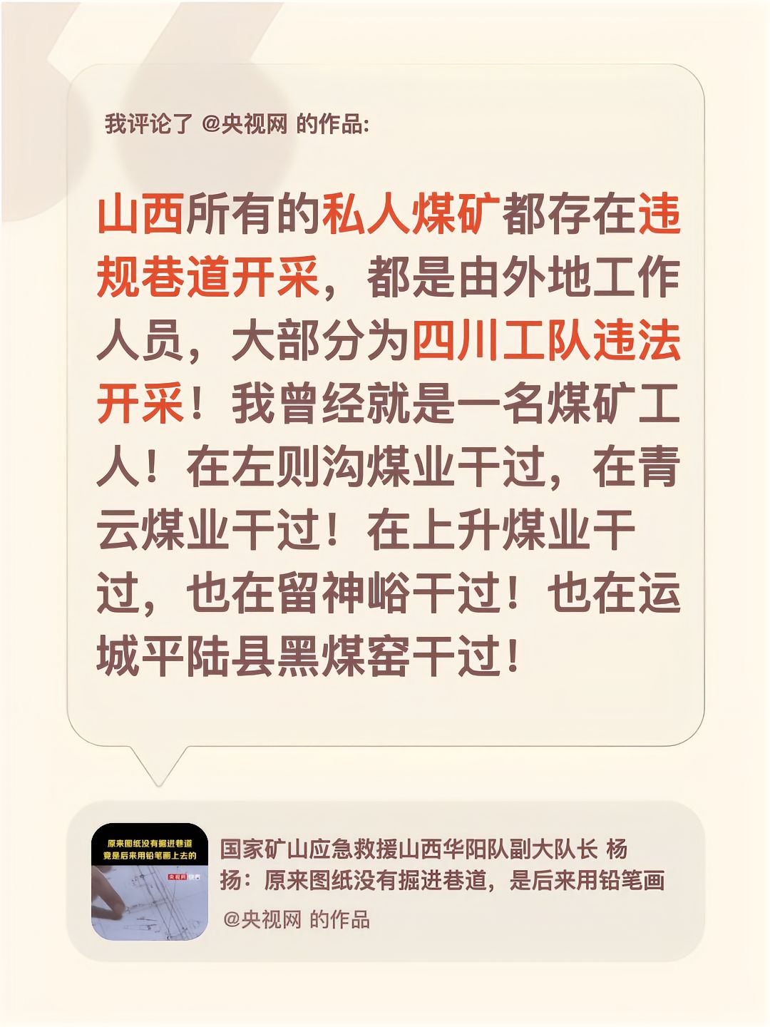 “山西所有的私人煤矿都存在违规巷道开采，都是由外地工作人员，大部分为四川工队违法开采！我曾经就是一名煤矿工人！在左则沟煤业干过，在青云煤业干过！在上升煤业干过，也在留神岭干过！也在运城平陆县黑煤窑干过
